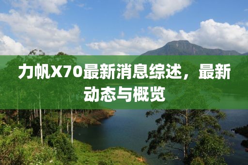 力帆X70最新消息綜述，最新動(dòng)態(tài)與概覽