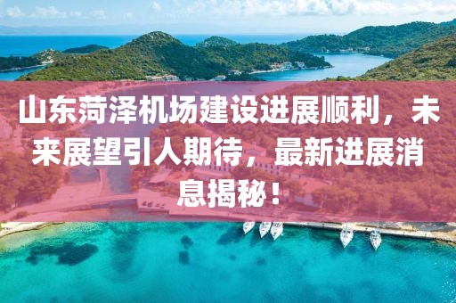 山東菏澤機(jī)場建設(shè)進(jìn)展順利，未來展望引人期待，最新進(jìn)展消息揭秘！