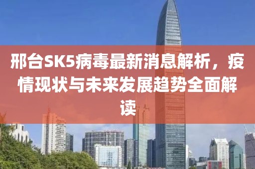 邢臺SK5病毒最新消息解析，疫情現(xiàn)狀與未來發(fā)展趨勢全面解讀