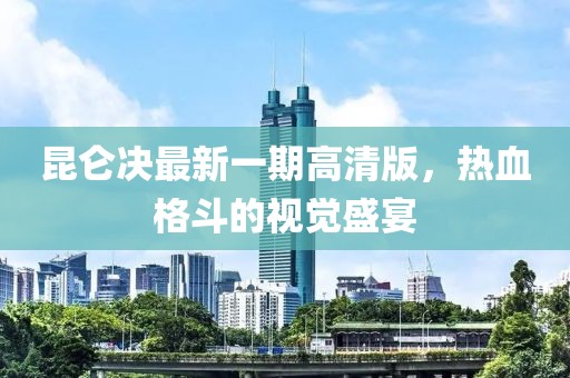 昆侖決最新一期高清版，熱血格斗的視覺盛宴
