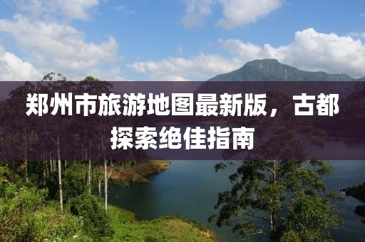 鄭州市旅游地圖最新版，古都探索絕佳指南