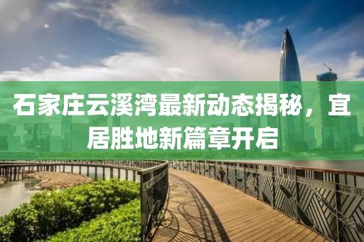 石家莊云溪灣最新動態(tài)揭秘，宜居勝地新篇章開啟
