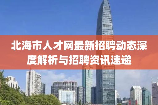 北海市人才網(wǎng)最新招聘動態(tài)深度解析與招聘資訊速遞