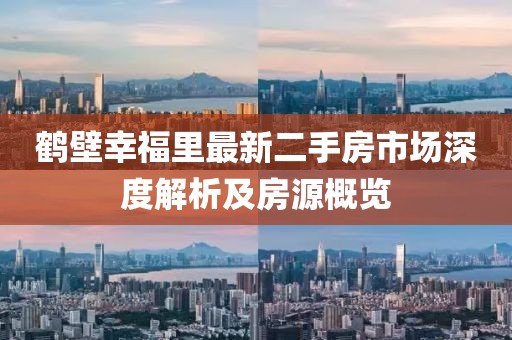 鶴壁幸福里最新二手房市場深度解析及房源概覽
