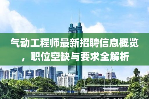 氣動工程師最新招聘信息概覽，職位空缺與要求全解析