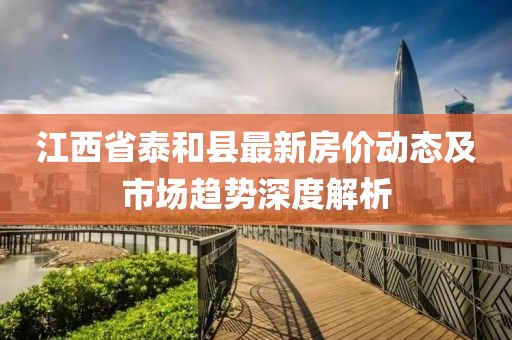 江西省泰和縣最新房?jī)r(jià)動(dòng)態(tài)及市場(chǎng)趨勢(shì)深度解析