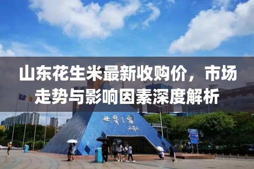 山東花生米最新收購價，市場走勢與影響因素深度解析
