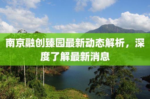 南京融創(chuàng)臻園最新動態(tài)解析，深度了解最新消息