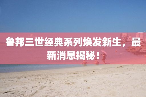 魯邦三世經(jīng)典系列煥發(fā)新生，最新消息揭秘！