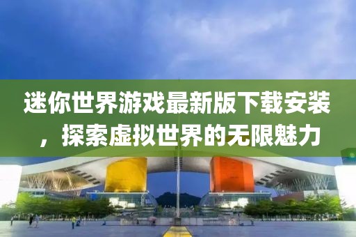 迷你世界游戲最新版下載安裝，探索虛擬世界的無限魅力