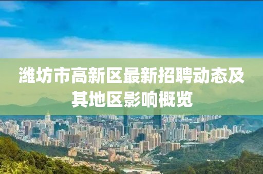 濰坊市高新區(qū)最新招聘動態(tài)及其地區(qū)影響概覽