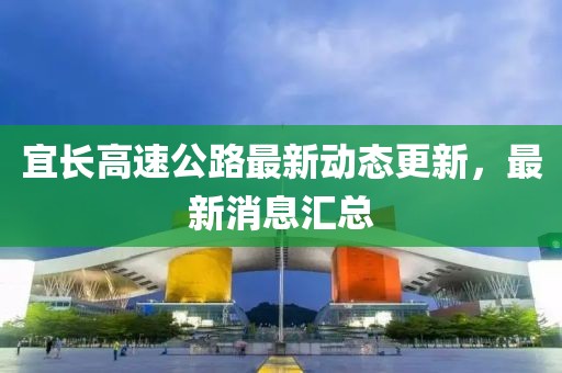 宜長(zhǎng)高速公路最新動(dòng)態(tài)更新，最新消息匯總
