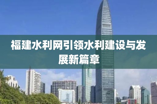 福建水利網(wǎng)引領(lǐng)水利建設(shè)與發(fā)展新篇章