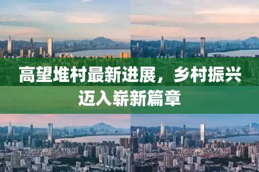 高望堆村最新進展，鄉(xiāng)村振興邁入嶄新篇章