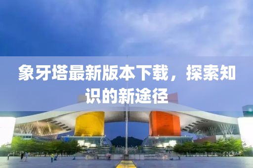 象牙塔最新版本下載，探索知識的新途徑