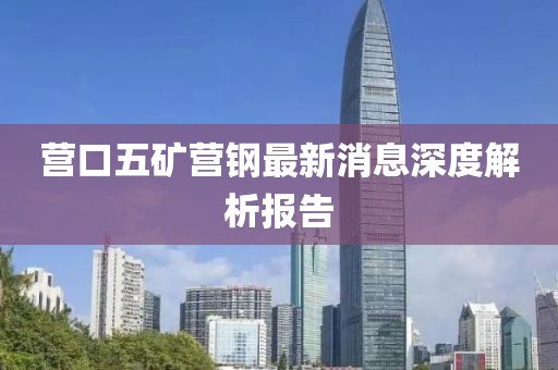營口五礦營鋼最新消息深度解析報告