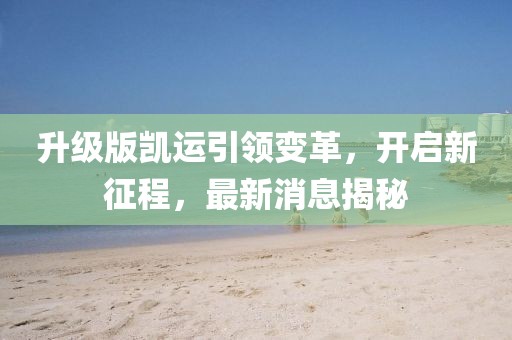 升級版凱運(yùn)引領(lǐng)變革，開啟新征程，最新消息揭秘