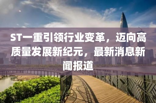 ST一重引領(lǐng)行業(yè)變革，邁向高質(zhì)量發(fā)展新紀(jì)元，最新消息新聞報(bào)道