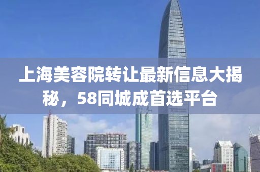上海美容院轉(zhuǎn)讓最新信息大揭秘，58同城成首選平臺