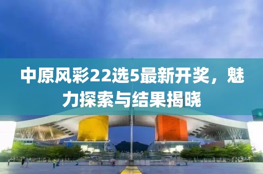 中原風彩22選5最新開獎，魅力探索與結果揭曉