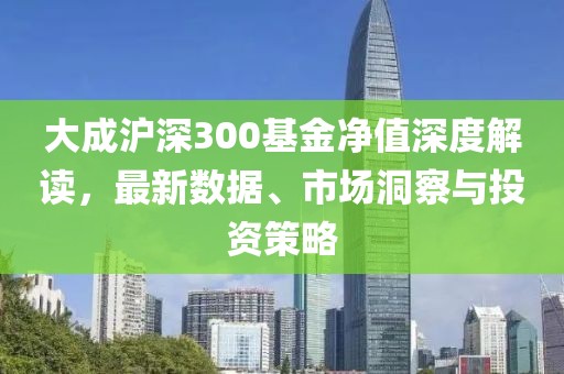 大成滬深300基金凈值深度解讀，最新數(shù)據(jù)、市場(chǎng)洞察與投資策略
