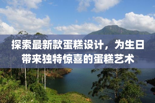 探索最新款蛋糕設(shè)計(jì)，為生日帶來獨(dú)特驚喜的蛋糕藝術(shù)