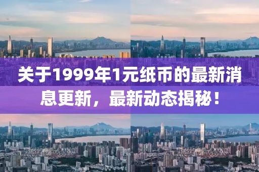 關(guān)于1999年1元紙幣的最新消息更新，最新動態(tài)揭秘！