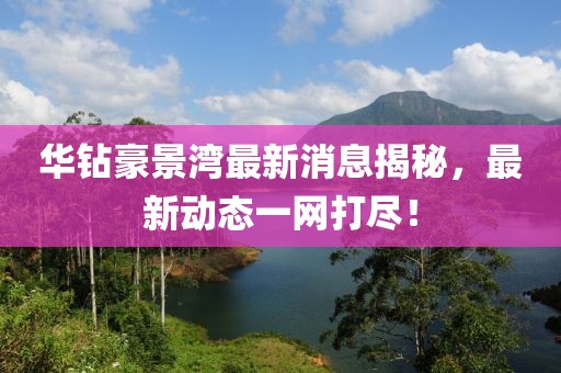 華鉆豪景灣最新消息揭秘，最新動(dòng)態(tài)一網(wǎng)打盡！