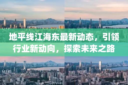 地平線(xiàn)江海東最新動(dòng)態(tài)，引領(lǐng)行業(yè)新動(dòng)向，探索未來(lái)之路