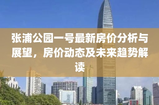 張浦公園一號最新房價(jià)分析與展望，房價(jià)動態(tài)及未來趨勢解讀