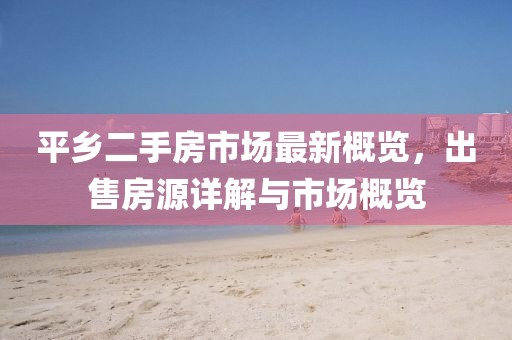 平鄉(xiāng)二手房市場最新概覽，出售房源詳解與市場概覽