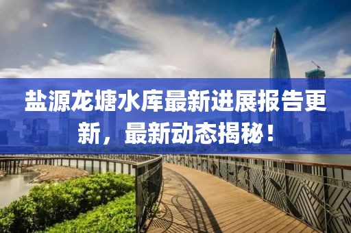 鹽源龍?zhí)了畮?kù)最新進(jìn)展報(bào)告更新，最新動(dòng)態(tài)揭秘！
