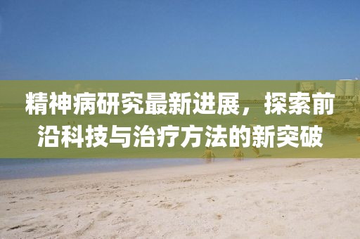 精神病研究最新進展，探索前沿科技與治療方法的新突破