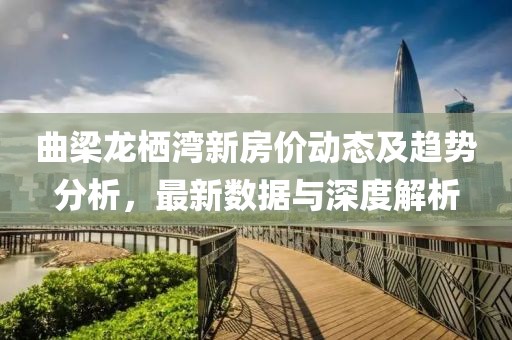 曲梁龍棲灣新房價(jià)動(dòng)態(tài)及趨勢分析，最新數(shù)據(jù)與深度解析