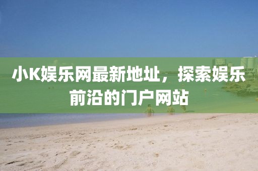 小K娛樂(lè)網(wǎng)最新地址，探索娛樂(lè)前沿的門(mén)戶網(wǎng)站