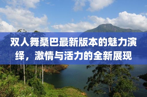 雙人舞桑巴最新版本的魅力演繹，激情與活力的全新展現(xiàn)