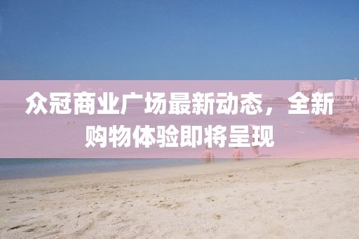 眾冠商業(yè)廣場最新動態(tài)，全新購物體驗即將呈現(xiàn)