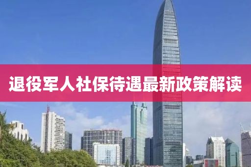 退役軍人社保待遇最新政策解讀