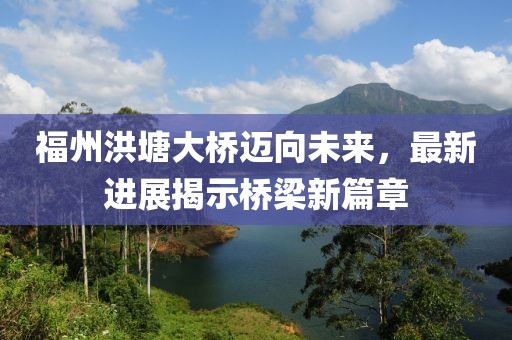 福州洪塘大橋邁向未來(lái)，最新進(jìn)展揭示橋梁新篇章