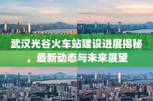 武漢光谷火車站建設(shè)進展揭秘，最新動態(tài)與未來展望