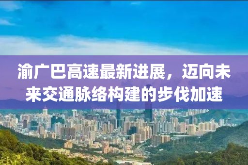 渝廣巴高速最新進(jìn)展，邁向未來(lái)交通脈絡(luò)構(gòu)建的步伐加速