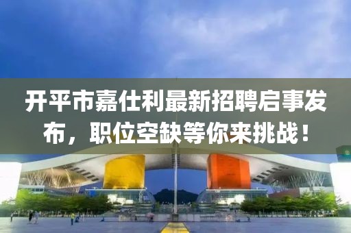開平市嘉仕利最新招聘啟事發(fā)布，職位空缺等你來挑戰(zhàn)！