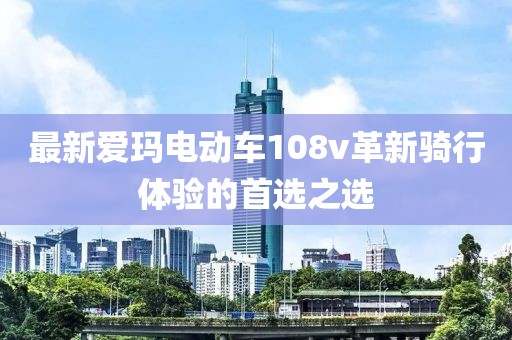 最新愛瑪電動車108v革新騎行體驗的首選之選
