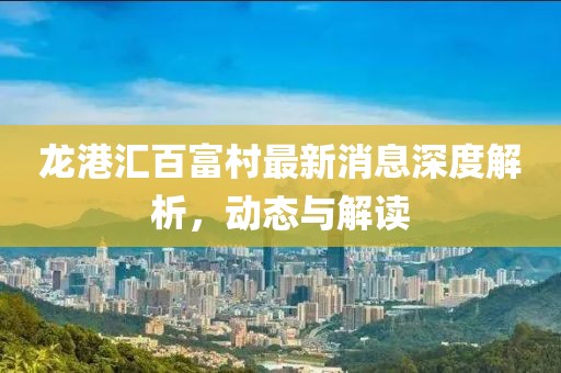 龍港匯百富村最新消息深度解析，動態(tài)與解讀