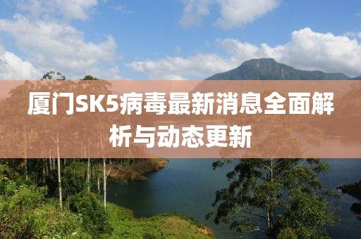 廈門SK5病毒最新消息全面解析與動態(tài)更新