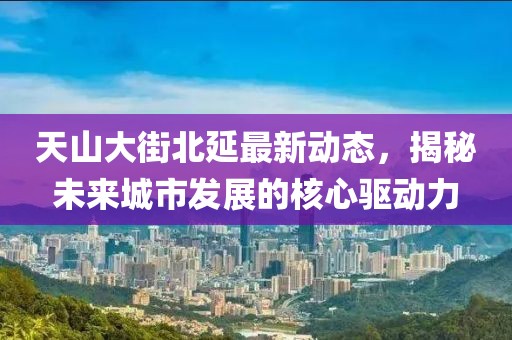 天山大街北延最新動(dòng)態(tài)，揭秘未來城市發(fā)展的核心驅(qū)動(dòng)力