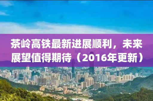 茶嶺高鐵最新進展順利，未來展望值得期待（2016年更新）