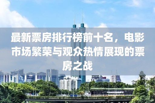 最新票房排行榜前十名，電影市場(chǎng)繁榮與觀眾熱情展現(xiàn)的票房之戰(zhàn)