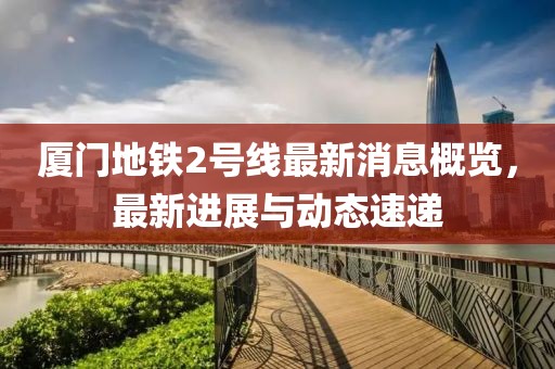 廈門地鐵2號(hào)線最新消息概覽，最新進(jìn)展與動(dòng)態(tài)速遞