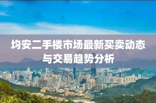 均安二手樓市場最新買賣動態(tài)與交易趨勢分析